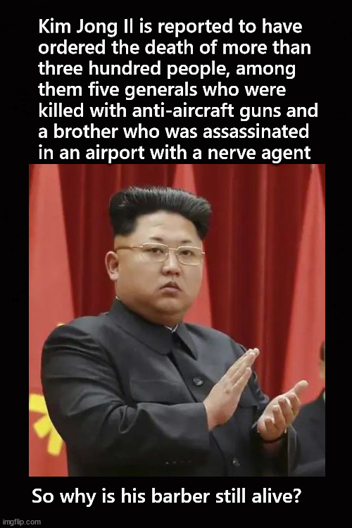 Kim Jong Il missed one | Kim Jong Il is reported to have 
ordered the death of more than
three hundred people, among 
them five generals who were 
killed with anti-aircraft guns and 
a brother who was assassinated 
in an airport with a nerve agent; So why is his barber still alive? | image tagged in kim jong il | made w/ Imgflip meme maker