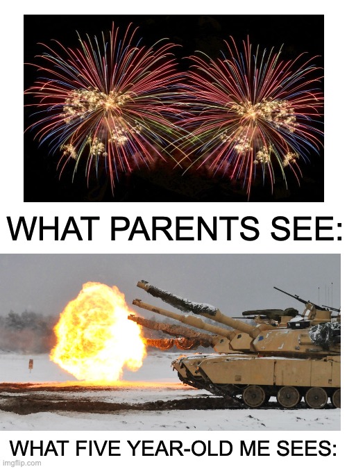 True fact | WHAT PARENTS SEE:; WHAT FIVE YEAR-OLD ME SEES: | image tagged in memes,blank transparent square,funny,trends,fireworks,tank | made w/ Imgflip meme maker
