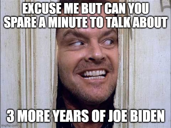 excuse me but can you spare a minute to talk about 3 more years of Joe Biden | EXCUSE ME BUT CAN YOU SPARE A MINUTE TO TALK ABOUT; 3 MORE YEARS OF JOE BIDEN | image tagged in shining | made w/ Imgflip meme maker