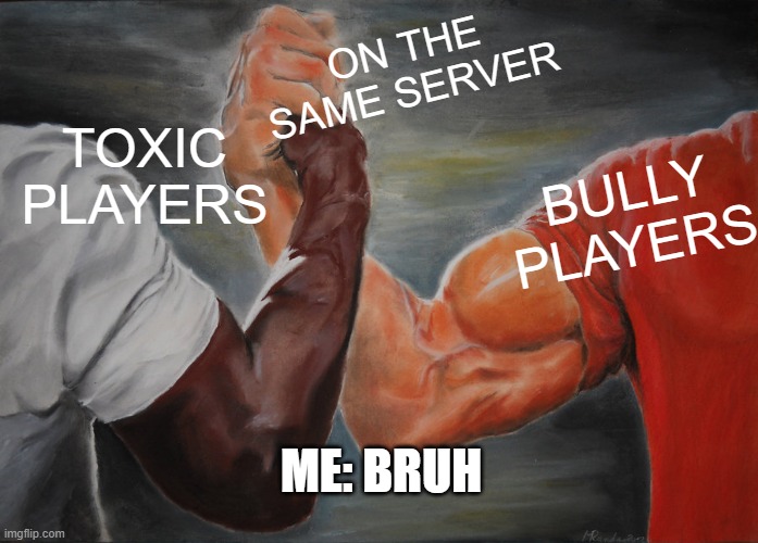 bruh | ON THE SAME SERVER; TOXIC PLAYERS; BULLY PLAYERS; ME: BRUH | image tagged in memes,epic handshake | made w/ Imgflip meme maker