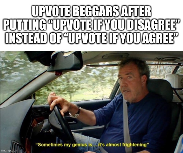 sometimes my genius is... it's almost frightening | UPVOTE BEGGARS AFTER PUTTING “UPVOTE IF YOU DISAGREE” INSTEAD OF “UPVOTE IF YOU AGREE” | image tagged in sometimes my genius is it's almost frightening | made w/ Imgflip meme maker