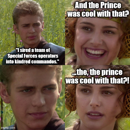 Anakin Padme 4 Panel | And the Prince was cool with that? "I sired a team of Special Forces operators into kindred commandos."; ...the, the prince was cool with that?! | image tagged in anakin padme 4 panel | made w/ Imgflip meme maker