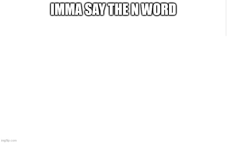 Blank meme template | IMMA SAY THE N WORD | image tagged in blank meme template | made w/ Imgflip meme maker