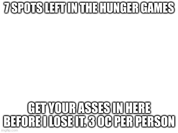 get in | 7 SPOTS LEFT IN THE HUNGER GAMES; GET YOUR ASSES IN HERE BEFORE I LOSE IT. 3 OC PER PERSON | image tagged in blank white template | made w/ Imgflip meme maker