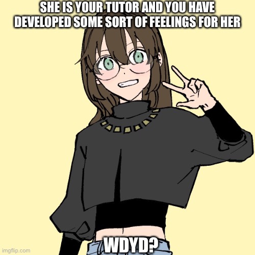 Roleplay | SHE IS YOUR TUTOR AND YOU HAVE DEVELOPED SOME SORT OF FEELINGS FOR HER; WDYD? | image tagged in roleplaying | made w/ Imgflip meme maker