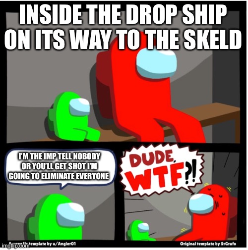 Oh-no | INSIDE THE DROP SHIP ON ITS WAY TO THE SKELD; I’M THE IMP TELL NOBODY OR YOU’LL GET SHOT I’M GOING TO ELIMINATE EVERYONE | image tagged in among us dude wtf | made w/ Imgflip meme maker