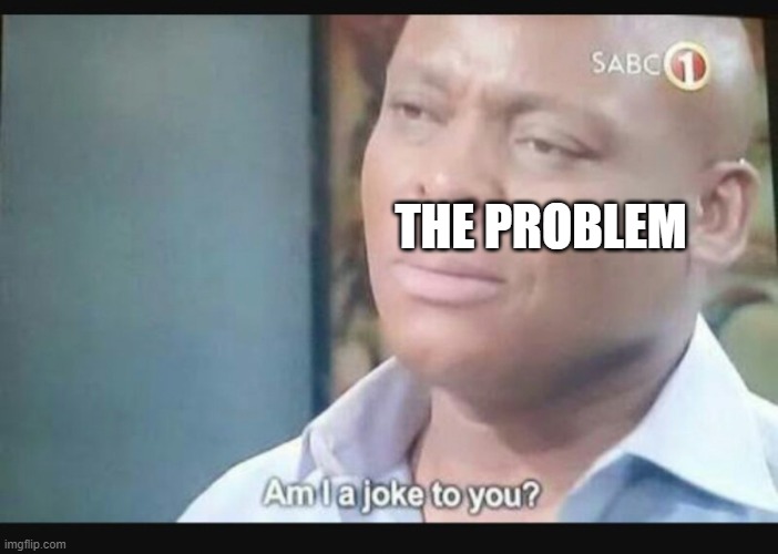 Am I a joke to you? | THE PROBLEM | image tagged in am i a joke to you | made w/ Imgflip meme maker