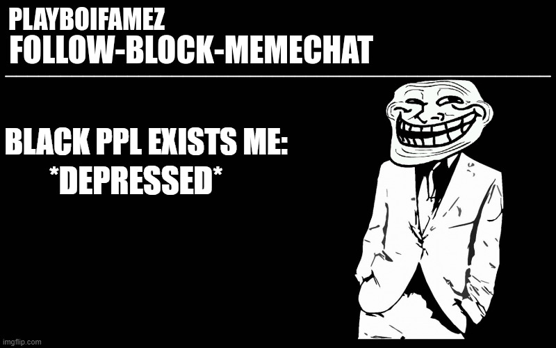 /j | *DEPRESSED*; BLACK PPL EXISTS ME: | image tagged in trollers font | made w/ Imgflip meme maker