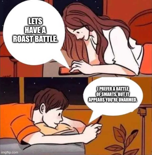 Boy and girl texting | LETS HAVE A ROAST BATTLE. I PREFER A BATTLE OF SMARTS, BUT IT APPEARS YOU'RE UNARMED. | image tagged in boy and girl texting | made w/ Imgflip meme maker