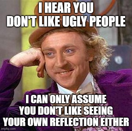 Creepy Condescending Wonka Meme | I HEAR YOU DON'T LIKE UGLY PEOPLE; I CAN ONLY ASSUME YOU DON'T LIKE SEEING YOUR OWN REFLECTION EITHER | image tagged in memes,creepy condescending wonka,ugly,funny memes,insults | made w/ Imgflip meme maker