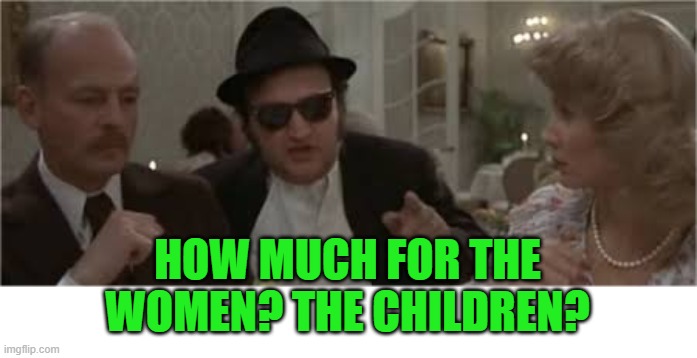 Jake Blues Brothers | HOW MUCH FOR THE WOMEN? THE CHILDREN? | image tagged in jake blues brothers | made w/ Imgflip meme maker