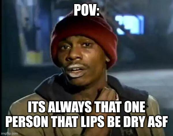 Y'all Got Any More Of That Meme | POV:; ITS ALWAYS THAT ONE PERSON THAT LIPS BE DRY ASF | image tagged in memes,y'all got any more of that | made w/ Imgflip meme maker