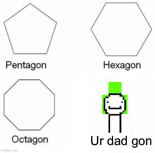 Totally original meme | Ur dad gon | image tagged in memes,pentagon hexagon octagon | made w/ Imgflip meme maker
