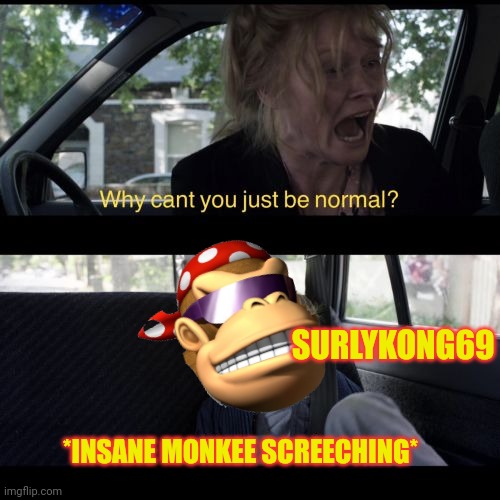 Repost | SURLYKONG69; *INSANE MONKEE SCREECHING* | image tagged in why can't you be normal,repost,add yourself,monkee | made w/ Imgflip meme maker