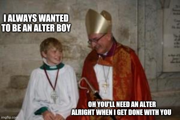priest_boy | I ALWAYS WANTED TO BE AN ALTER BOY; OH YOU'LL NEED AN ALTER ALRIGHT WHEN I GET DONE WITH YOU | image tagged in priest_boy | made w/ Imgflip meme maker