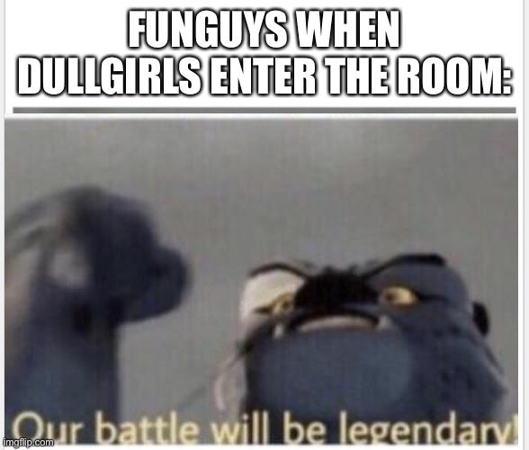 lol | FUNGUYS WHEN DULLGIRLS ENTER THE ROOM: | image tagged in funguy | made w/ Imgflip meme maker