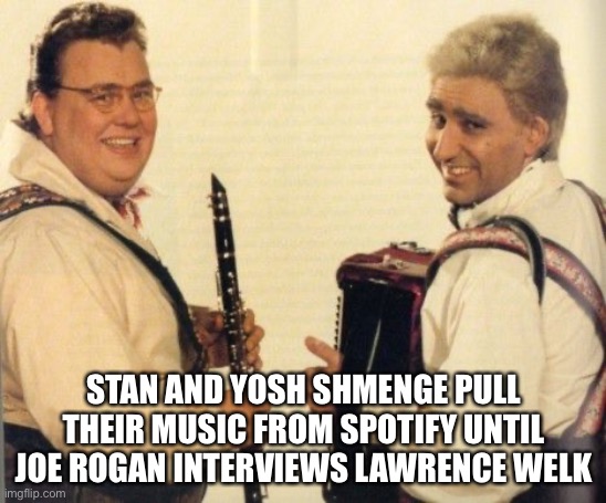 STAN AND YOSH SHMENGE PULL THEIR MUSIC FROM SPOTIFY UNTIL JOE ROGAN INTERVIEWS LAWRENCE WELK | made w/ Imgflip meme maker