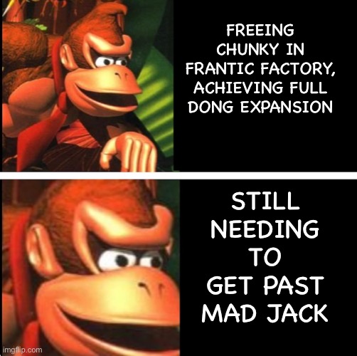 DK is Frantic | FREEING CHUNKY IN FRANTIC FACTORY, ACHIEVING FULL DONG EXPANSION; STILL NEEDING TO GET PAST MAD JACK | image tagged in donkey kong | made w/ Imgflip meme maker