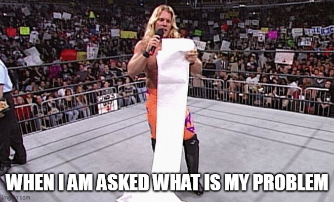 When I am asked what is my problem |  WHEN I AM ASKED WHAT IS MY PROBLEM | image tagged in problem,funny,list,wrestling,complain,complaints | made w/ Imgflip meme maker
