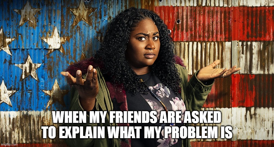 When my friends are asked to explain what my problem is | WHEN MY FRIENDS ARE ASKED TO EXPLAIN WHAT MY PROBLEM IS | image tagged in danielle brooks,friends,funny,problems,the problem is | made w/ Imgflip meme maker