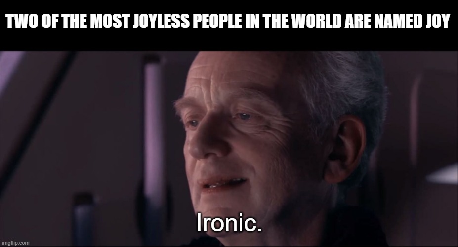 Palpatine Ironic  | TWO OF THE MOST JOYLESS PEOPLE IN THE WORLD ARE NAMED JOY Ironic. | image tagged in palpatine ironic | made w/ Imgflip meme maker