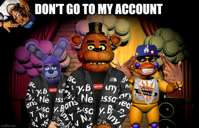 Nickgelurr | DON'T GO TO MY ACCOUNT | image tagged in five drip at freddys | made w/ Imgflip meme maker