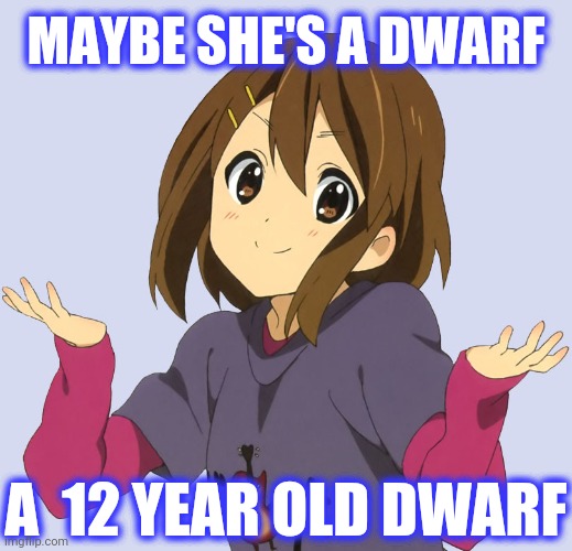 Yui | MAYBE SHE'S A DWARF A  12 YEAR OLD DWARF | image tagged in yui | made w/ Imgflip meme maker