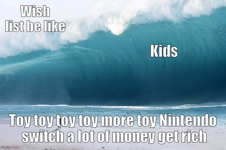 Dont no | Wish list be like; Kids; Toy toy toy toy more toy Nintendo
 switch a lot of money get rich | image tagged in tsunami | made w/ Imgflip meme maker