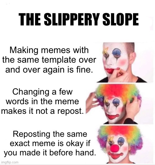 Clown Applying Makeup Meme | Making memes with the same template over and over again is fine. THE SLIPPERY SLOPE Changing a few words in the meme makes it not a repost.  | image tagged in memes,clown applying makeup | made w/ Imgflip meme maker