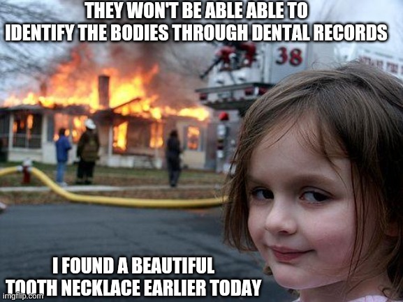 Disaster Girl | THEY WON'T BE ABLE ABLE TO IDENTIFY THE BODIES THROUGH DENTAL RECORDS; I FOUND A BEAUTIFUL TOOTH NECKLACE EARLIER TODAY | image tagged in memes,disaster girl | made w/ Imgflip meme maker