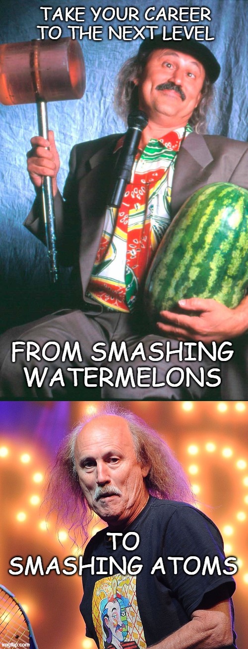 Relatively | TAKE YOUR CAREER TO THE NEXT LEVEL; FROM SMASHING WATERMELONS; TO SMASHING ATOMS | image tagged in smashing,watermelons,atoms,albert einstein,1980s,comedy | made w/ Imgflip meme maker