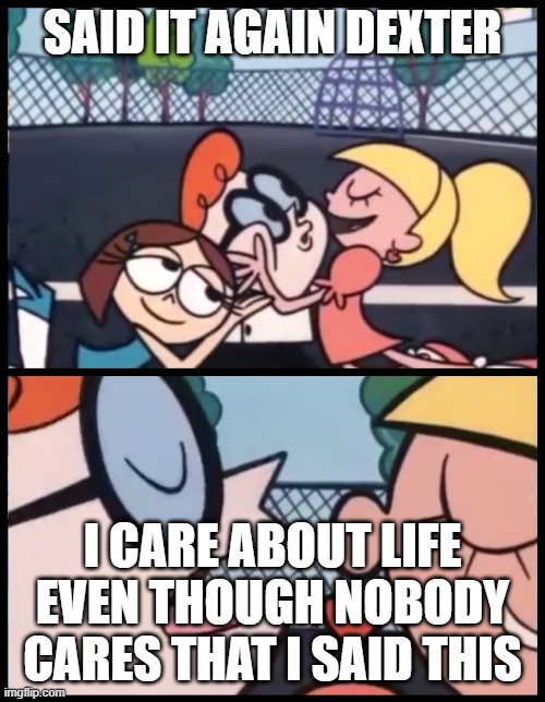 Say it Again, Dexter | SAID IT AGAIN DEXTER; I CARE ABOUT LIFE EVEN THOUGH NOBODY CARES THAT I SAID THIS | image tagged in memes,say it again dexter | made w/ Imgflip meme maker