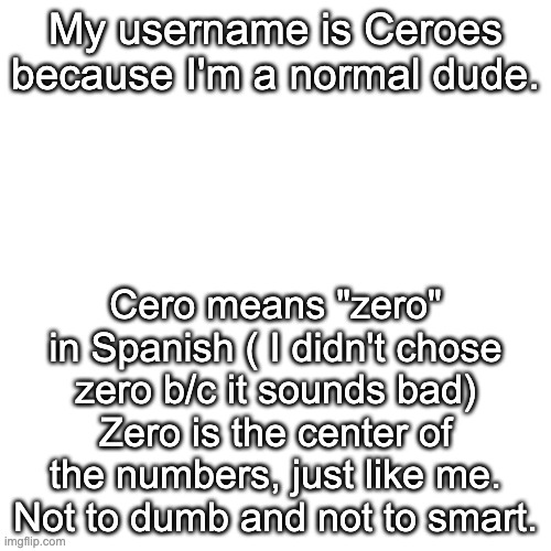 Good to know facs | My username is Ceroes because I'm a normal dude. Cero means "zero" in Spanish ( I didn't chose zero b/c it sounds bad) Zero is the center of the numbers, just like me. Not to dumb and not to smart. | image tagged in memes,blank transparent square | made w/ Imgflip meme maker