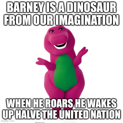What barney SHOULD be | BARNEY IS A DINOSAUR FROM OUR IMAGINATION; WHEN HE ROARS HE WAKES UP HALVE THE UNITED NATION | image tagged in memes,blank transparent square | made w/ Imgflip meme maker