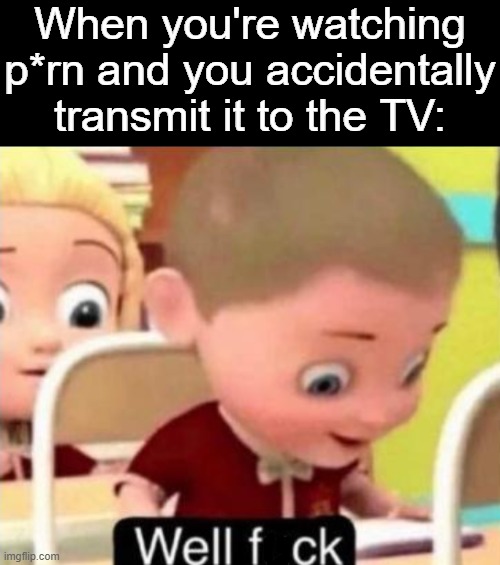 OOF | When you're watching p*rn and you accidentally transmit it to the TV: | image tagged in well f ck,memes,relatable,porn,hentai,tv | made w/ Imgflip meme maker