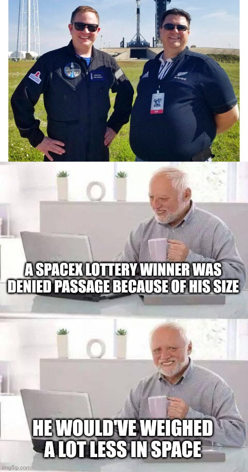 A SPACEX LOTTERY WINNER WAS DENIED PASSAGE BECAUSE OF HIS SIZE; HE WOULD'VE WEIGHED A LOT LESS IN SPACE | image tagged in memes,hide the pain harold | made w/ Imgflip meme maker