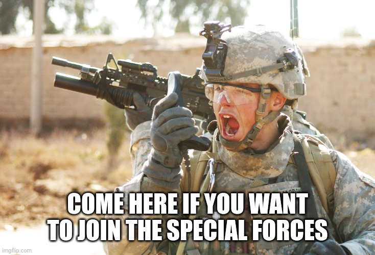 Look at the image. | COME HERE IF YOU WANT TO JOIN THE SPECIAL FORCES | image tagged in us army soldier yelling radio iraq war | made w/ Imgflip meme maker