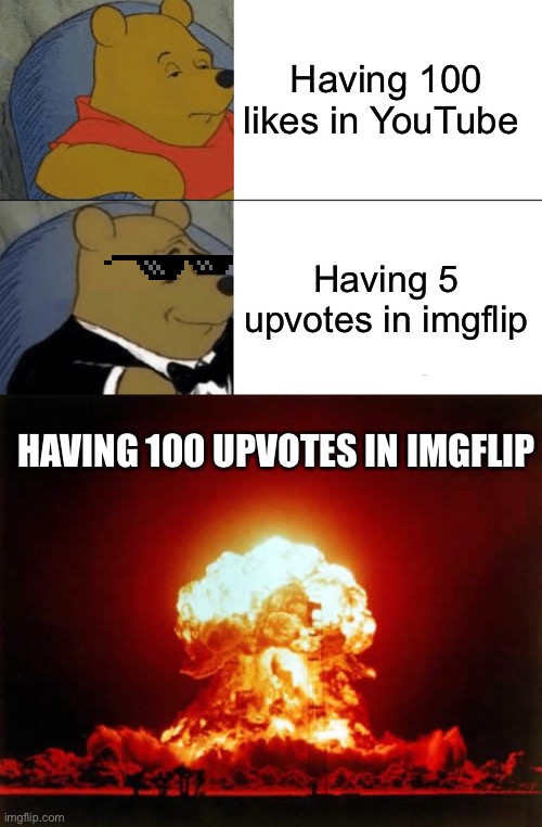 Having 100 likes in YouTube; Having 5 upvotes in imgflip; HAVING 100 UPVOTES IN IMGFLIP | image tagged in memes,tuxedo winnie the pooh,nuclear explosion | made w/ Imgflip meme maker