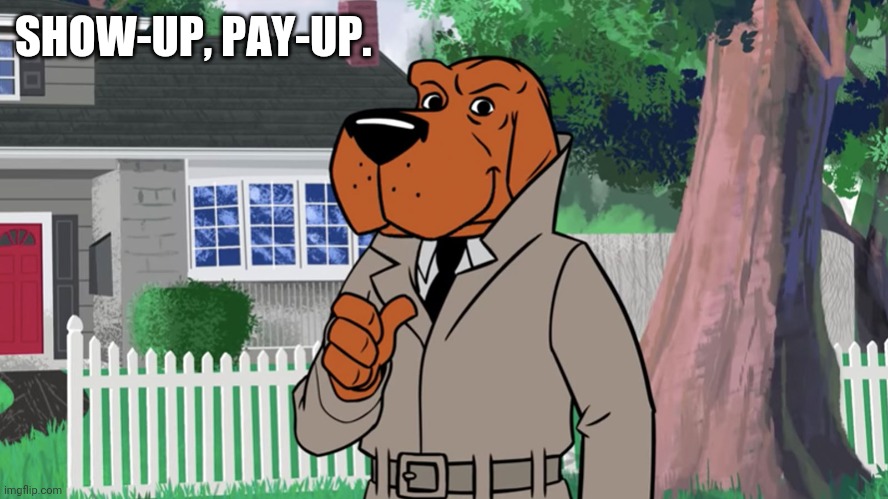 McGruff the crime dog | SHOW-UP, PAY-UP. | image tagged in mcgruff the crime dog | made w/ Imgflip meme maker