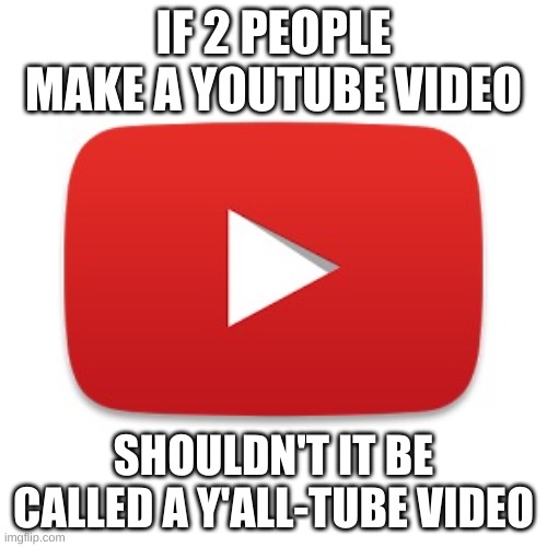 Youtube | IF 2 PEOPLE MAKE A YOUTUBE VIDEO; SHOULDN'T IT BE CALLED A Y'ALL-TUBE VIDEO | image tagged in youtube | made w/ Imgflip meme maker