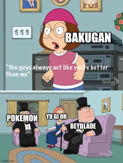 its true tho |  BAKUGAN; YU GI OH; POKEMON; BEYBLADE | image tagged in meg family guy you always act you are better than me | made w/ Imgflip meme maker