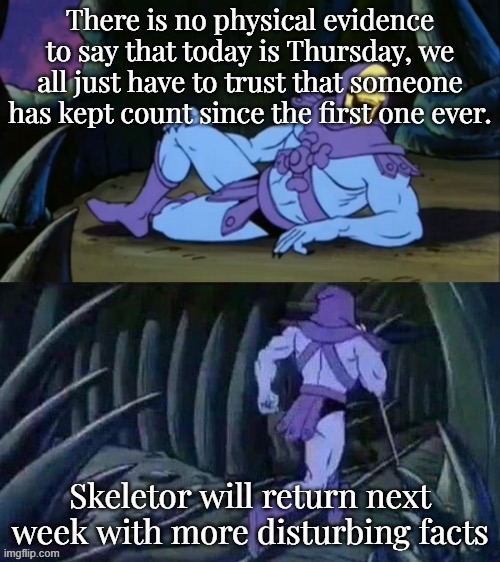 Skeletor disturbing facts | There is no physical evidence to say that today is Thursday, we all just have to trust that someone has kept count since the first one ever. Skeletor will return next week with more disturbing facts | image tagged in skeletor disturbing facts | made w/ Imgflip meme maker