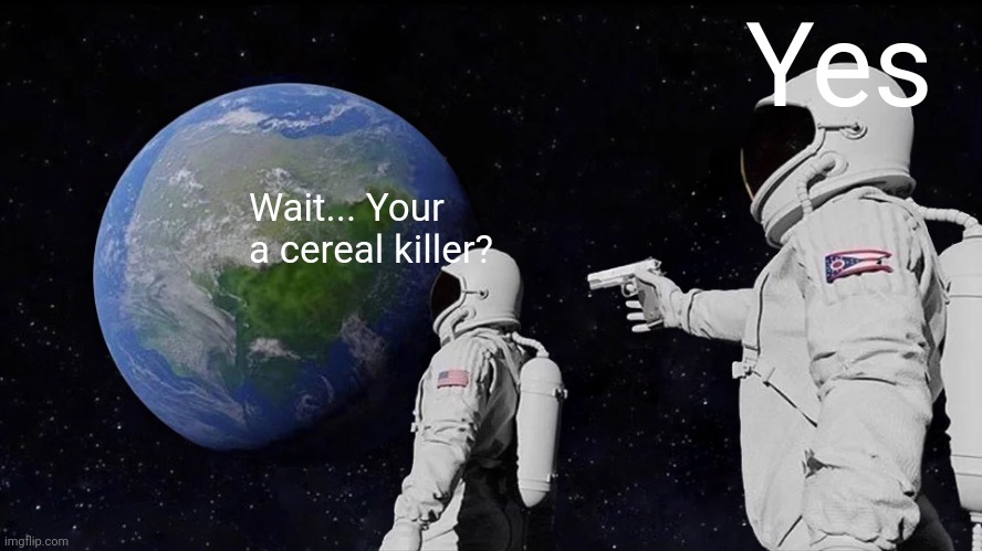 Another one bites the dust | Yes; Wait... Your a cereal killer? | image tagged in yes,dark humor | made w/ Imgflip meme maker