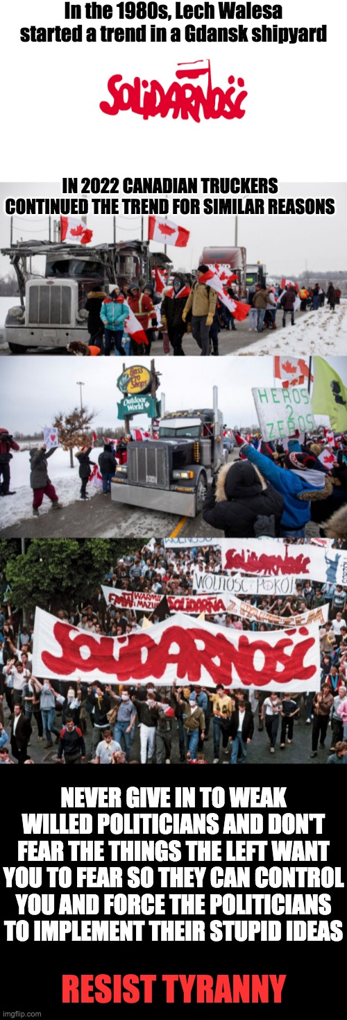 Resist Tyranny. It's needed again and in our own western countries | In the 1980s, Lech Walesa started a trend in a Gdansk shipyard; IN 2022 CANADIAN TRUCKERS CONTINUED THE TREND FOR SIMILAR REASONS; NEVER GIVE IN TO WEAK WILLED POLITICIANS AND DON'T FEAR THE THINGS THE LEFT WANT YOU TO FEAR SO THEY CAN CONTROL YOU AND FORCE THE POLITICIANS TO IMPLEMENT THEIR STUPID IDEAS; RESIST TYRANNY | image tagged in solidarity,blank black | made w/ Imgflip meme maker