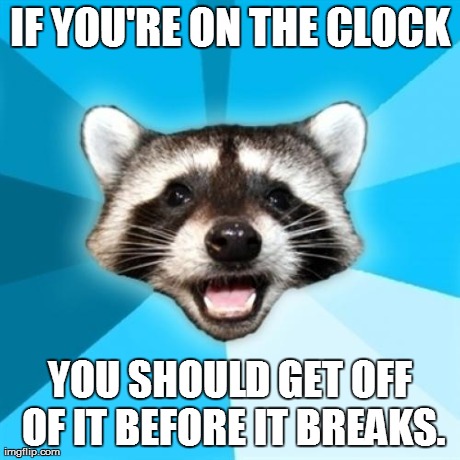 IF YOU'RE ON THE CLOCK YOU SHOULD GET OFF OF IT BEFORE IT BREAKS. | made w/ Imgflip meme maker