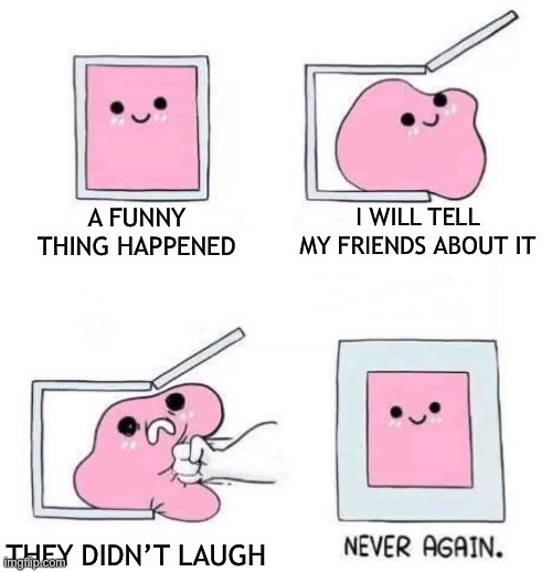 Image Title |  A FUNNY THING HAPPENED; I WILL TELL MY FRIENDS ABOUT IT; THEY DIDN’T LAUGH | image tagged in never again | made w/ Imgflip meme maker