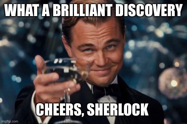 Leonardo Dicaprio Cheers Meme | WHAT A BRILLIANT DISCOVERY CHEERS, SHERLOCK | image tagged in memes,leonardo dicaprio cheers | made w/ Imgflip meme maker