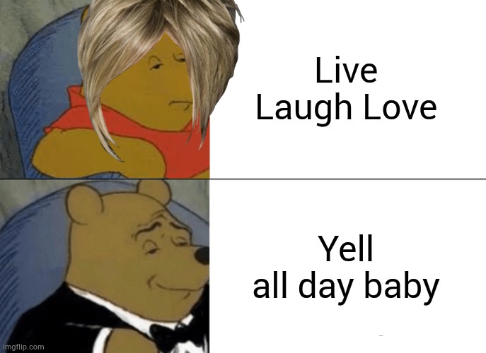 Tuxedo Winnie The Pooh | Live Laugh Love; Yell all day baby | image tagged in memes,tuxedo winnie the pooh | made w/ Imgflip meme maker
