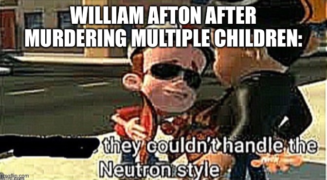 They couldn’t handle the neutron style | WILLIAM AFTON AFTER MURDERING MULTIPLE CHILDREN: | image tagged in they couldn t handle the neutron style | made w/ Imgflip meme maker