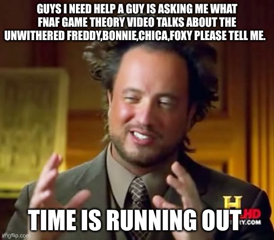 help |  GUYS I NEED HELP A GUY IS ASKING ME WHAT FNAF GAME THEORY VIDEO TALKS ABOUT THE UNWITHERED FREDDY,BONNIE,CHICA,FOXY PLEASE TELL ME. TIME IS RUNNING OUT | image tagged in memes,ancient aliens | made w/ Imgflip meme maker